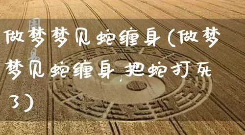 做梦梦见蛇缠身(做梦梦见蛇缠身,把蛇打死了)_https://www.dao-sheng-yuan.com_周公解梦_第1张