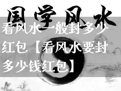 看风水一般封多少红包【看风水要封多少钱红包】_https://www.dao-sheng-yuan.com_十二星座_第1张