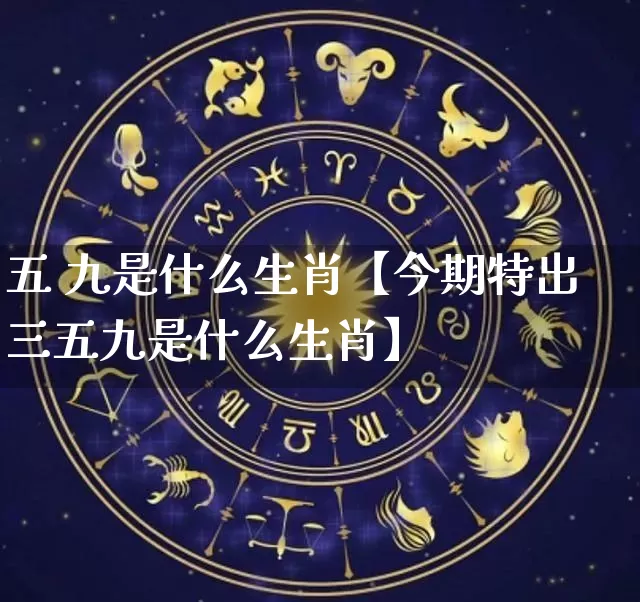 五 九是什么生肖【今期特出三五九是什么生肖】_https://www.dao-sheng-yuan.com_十二星座_第1张