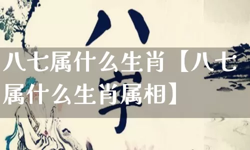 八七属什么生肖【八七属什么生肖属相】_https://www.dao-sheng-yuan.com_八字_第1张