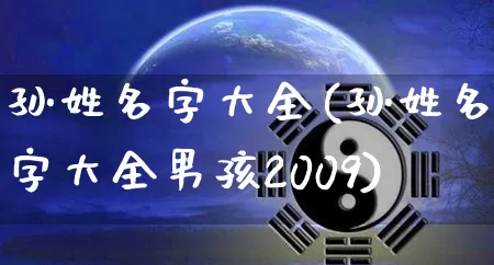 孙姓名字大全(孙姓名字大全男孩2009)_https://www.dao-sheng-yuan.com_周公解梦_第1张