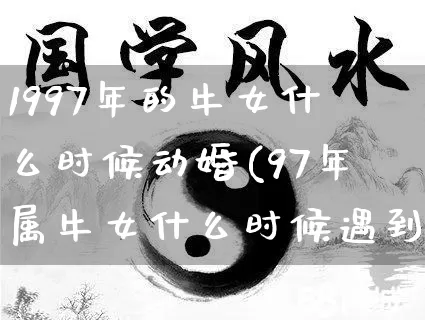 1997年的牛女什么时候动婚(97年属牛女什么时候遇到真爱)_易经_第1张_道圣缘 1997年的牛女什么时候动婚(97年属牛女什么时候遇到真爱)_https://www.dao-sheng-yuan.com_易经_第1张