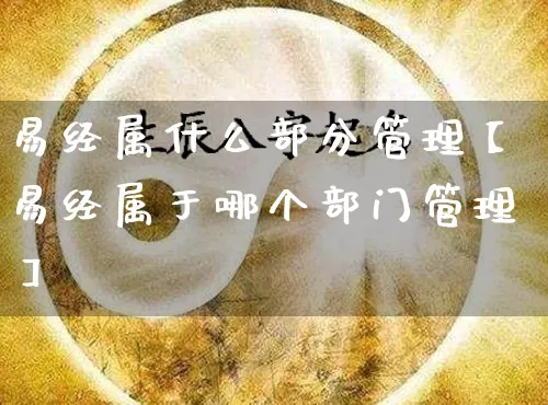 易经属什么部分管理【易经属于哪个部门管理】_https://www.dao-sheng-yuan.com_十二星座_第1张