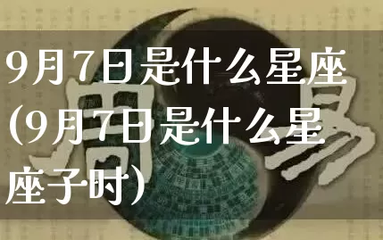9月7日是什么星座(9月7日是什么星座子时)_https://www.dao-sheng-yuan.com_风水_第1张