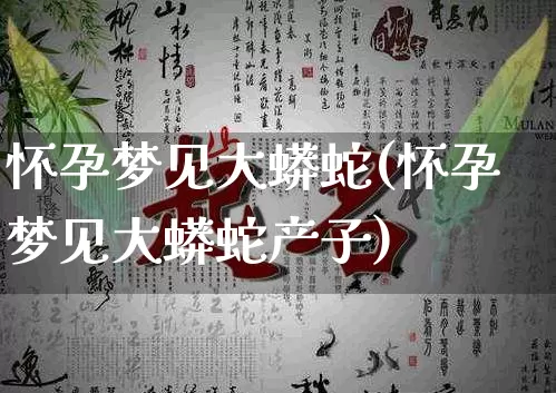 怀孕梦见大蟒蛇(怀孕梦见大蟒蛇产子)_https://www.dao-sheng-yuan.com_五行_第1张