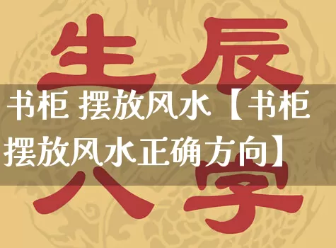 书柜 摆放风水【书柜摆放风水正确方向】_风水_第1张_道圣缘 书柜 摆放风水【书柜摆放风水正确方向】_https://www.dao-sheng-yuan.com_风水_第1张
