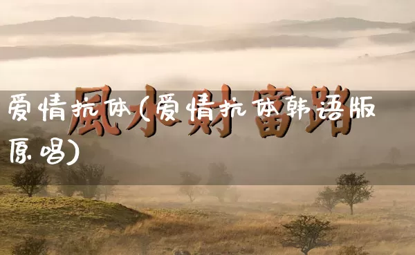 爱情抗体(爱情抗体韩语版原唱)_https://www.dao-sheng-yuan.com_十二星座_第1张