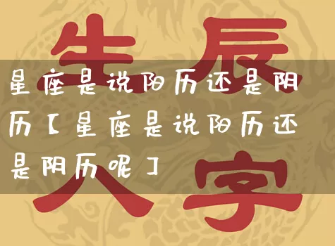 星座是说阳历还是阴历【星座是说阳历还是阴历呢】_https://www.dao-sheng-yuan.com_十二星座_第1张