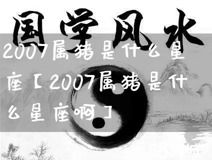2007属猪是什么星座【2007属猪是什么星座啊】_十二星座_第1张_道圣缘 2007属猪是什么星座【2007属猪是什么星座啊】_https://www.dao-sheng-yuan.com_十二星座_第1张