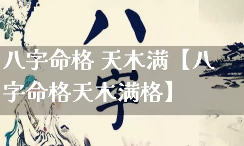 八字命格 天木满【八字命格天木满格】_https://www.dao-sheng-yuan.com_八字_第1张