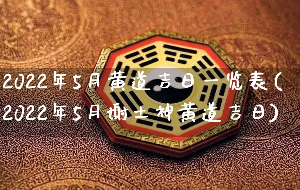 2022年5月黄道吉日一览表(2022年5月谢土神黄道吉日)_https://www.dao-sheng-yuan.com_周公解梦_第1张