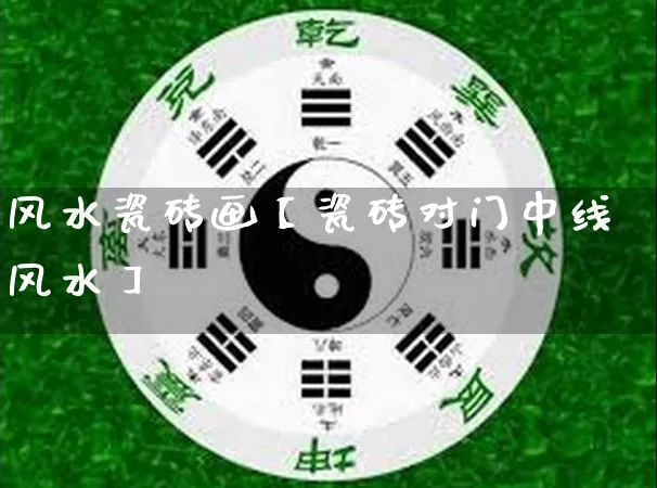 风水瓷砖画【瓷砖对门中线风水】_风水_第1张_道圣缘 风水瓷砖画【瓷砖对门中线风水】_https://www.dao-sheng-yuan.com_风水_第1张