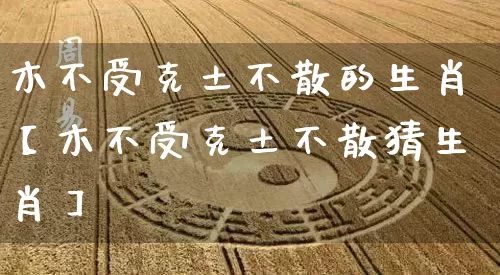 木不受克土不散的生肖【木不受克土不散猜生肖】_https://www.dao-sheng-yuan.com_生肖属相_第1张