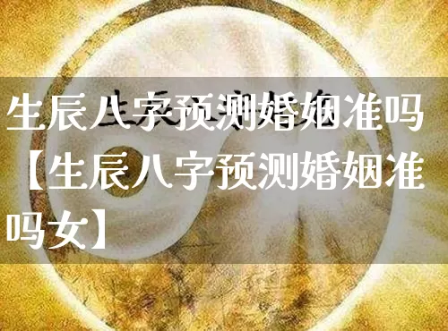 生辰八字预测婚姻准吗【生辰八字预测婚姻准吗女】_https://www.dao-sheng-yuan.com_起名_第1张