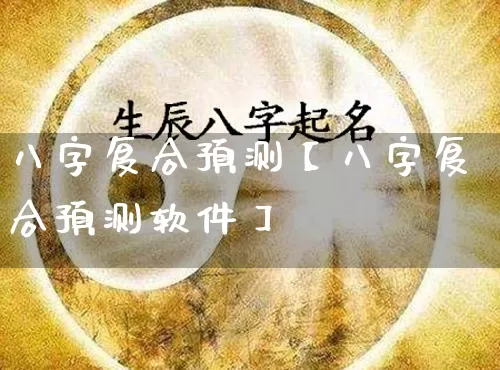 八字复合预测【八字复合预测软件】_https://www.dao-sheng-yuan.com_十二星座_第1张