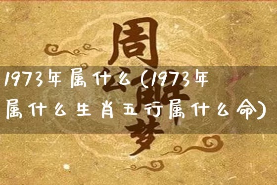 1973年属什么(1973年属什么生肖五行属什么命)_https://www.dao-sheng-yuan.com_周公解梦_第1张