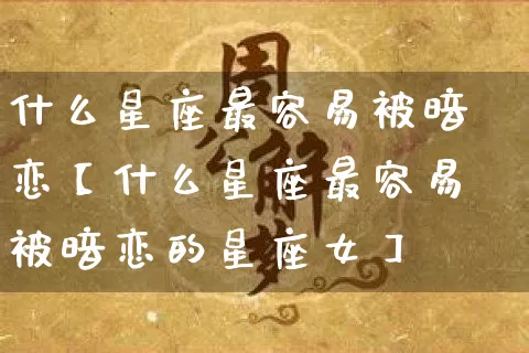 什么星座最容易被暗恋【什么星座最容易被暗恋的星座女】_https://www.dao-sheng-yuan.com_十二星座_第1张