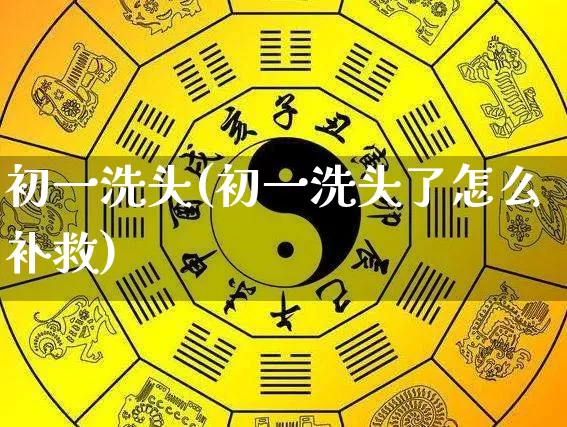 初一洗头(初一洗头了怎么补救)_https://www.dao-sheng-yuan.com_起名_第1张