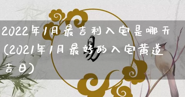 2022年1月最吉利入宅是哪天(2021年1月最好的入宅黄道吉日)_https://www.dao-sheng-yuan.com_风水_第1张