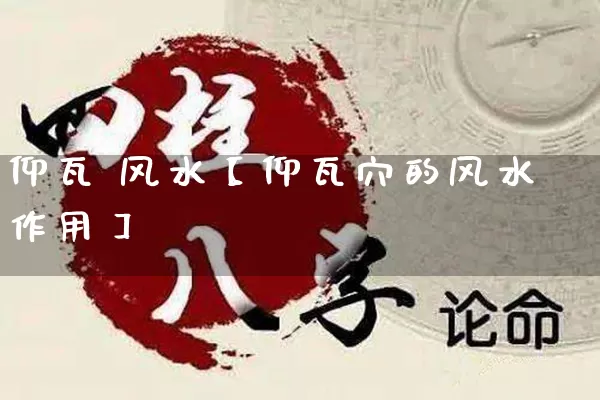 仰瓦 风水【仰瓦穴的风水作用】_https://www.dao-sheng-yuan.com_生肖属相_第1张