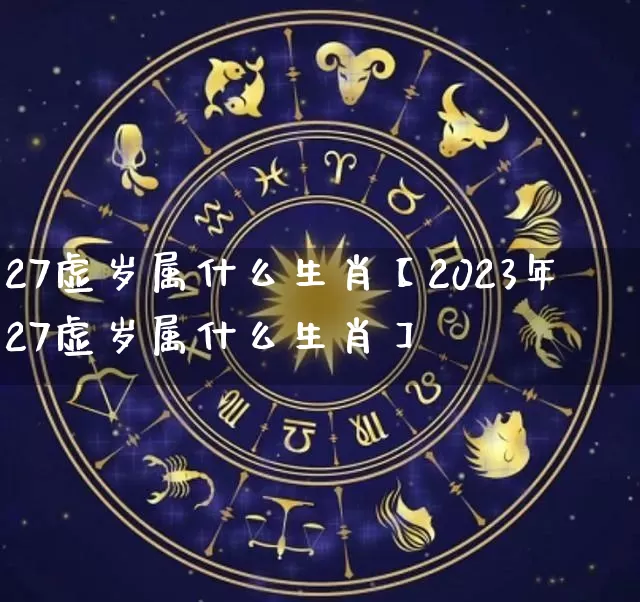 27虚岁属什么生肖【2023年27虚岁属什么生肖】_https://www.dao-sheng-yuan.com_易经_第1张