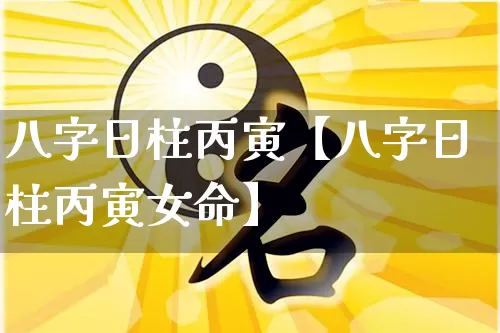 八字日柱丙寅【八字日柱丙寅女命】_https://www.dao-sheng-yuan.com_八字_第1张