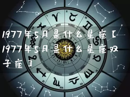 1977年5月是什么星座【1977年5月是什么星座双子座】_https://www.dao-sheng-yuan.com_十二星座_第1张