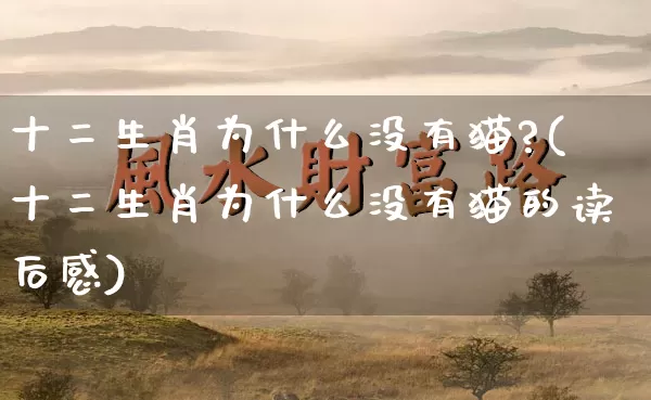 十二生肖为什么没有猫?(十二生肖为什么没有猫的读后感)_https://www.dao-sheng-yuan.com_风水_第1张