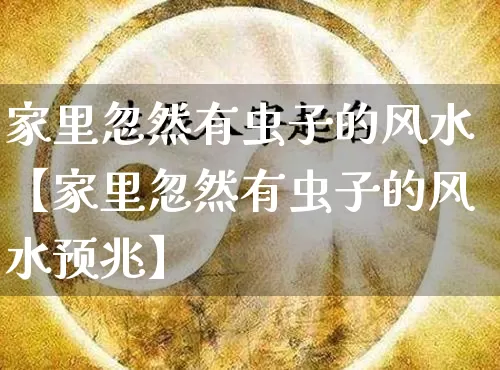 家里忽然有虫子的风水【家里忽然有虫子的风水预兆】_https://www.dao-sheng-yuan.com_风水_第1张