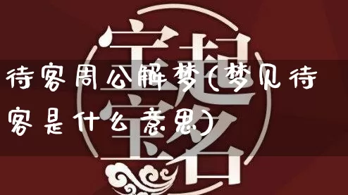待客周公解梦(梦见待客是什么意思)_https://www.dao-sheng-yuan.com_周公解梦_第1张
