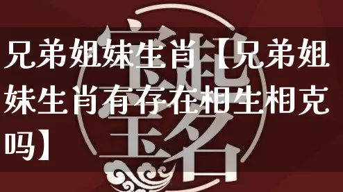兄弟姐妹生肖【兄弟姐妹生肖有存在相生相克吗】_https://www.dao-sheng-yuan.com_易经_第1张