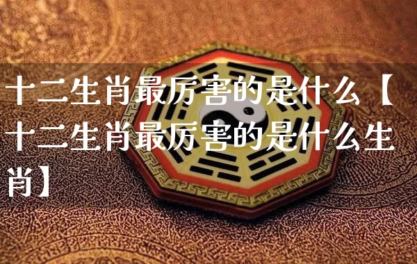 十二生肖最厉害的是什么【十二生肖最厉害的是什么生肖】_https://www.dao-sheng-yuan.com_生肖属相_第1张