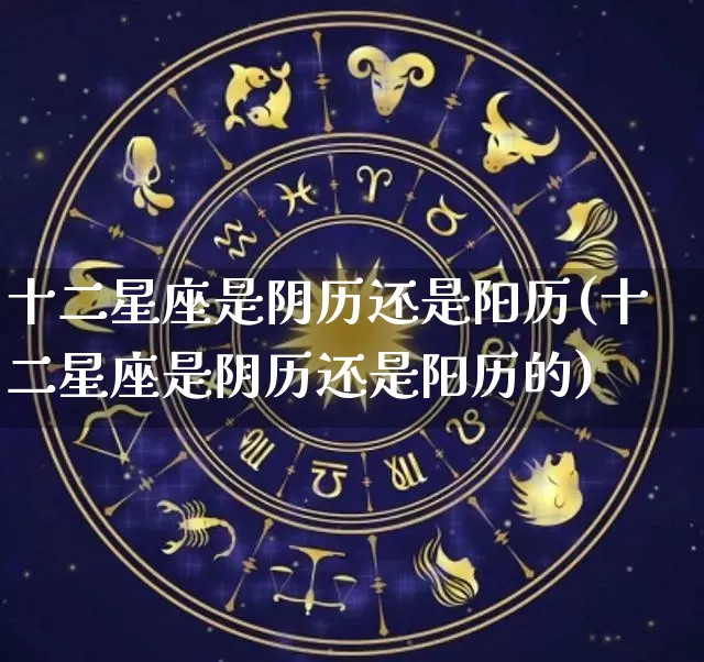 十二星座是阴历还是阳历(十二星座是阴历还是阳历的)_https://www.dao-sheng-yuan.com_算命_第1张