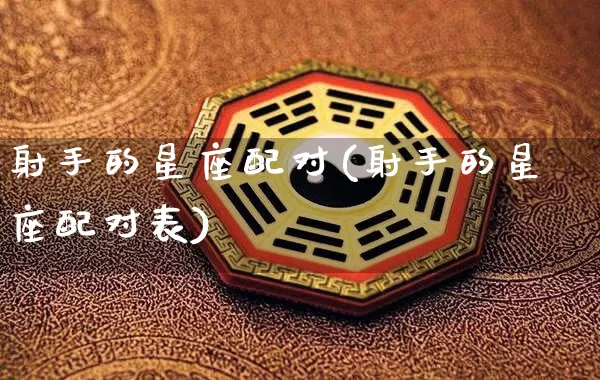 射手的星座配对(射手的星座配对表)_https://www.dao-sheng-yuan.com_十二星座_第1张