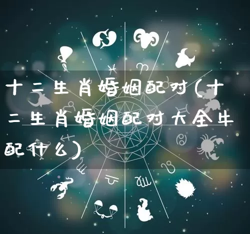 十二生肖婚姻配对(十二生肖婚姻配对大全牛配什么)_https://www.dao-sheng-yuan.com_算命_第1张