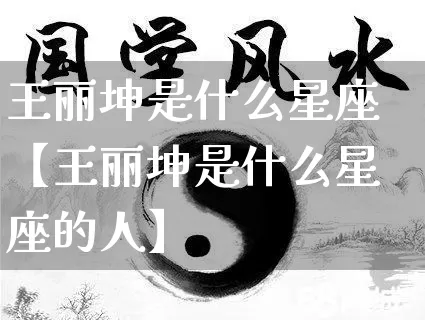 王丽坤是什么星座【王丽坤是什么星座的人】_https://www.dao-sheng-yuan.com_易经_第1张