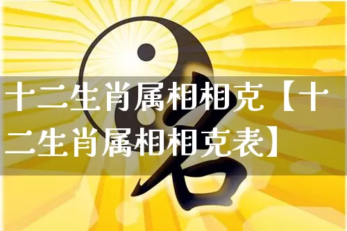 十二生肖属相相克【十二生肖属相相克表】_https://www.dao-sheng-yuan.com_十二星座_第1张