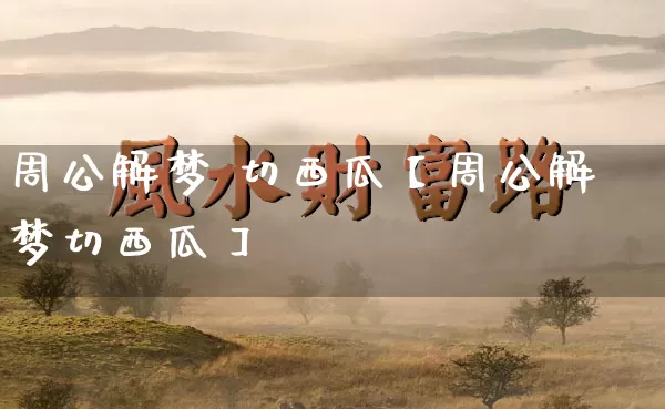 周公解梦 切西瓜【周公解梦切西瓜】_https://www.dao-sheng-yuan.com_八字_第1张