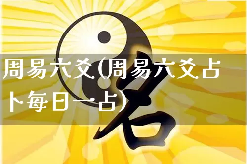 周易六爻(周易六爻占卜每日一占)_https://www.dao-sheng-yuan.com_十二星座_第1张