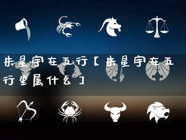 朱星宇在五行【朱星宇在五行里属什么】_https://www.dao-sheng-yuan.com_十二星座_第1张