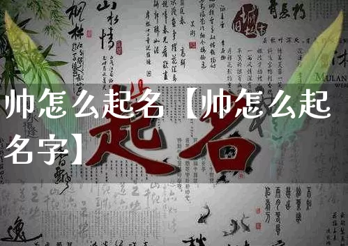 帅怎么起名【帅怎么起名字】_https://www.dao-sheng-yuan.com_十二星座_第1张