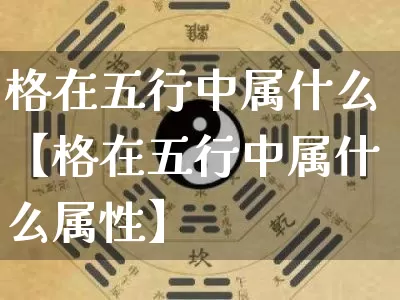格在五行中属什么【格在五行中属什么属性】_https://www.dao-sheng-yuan.com_八字_第1张