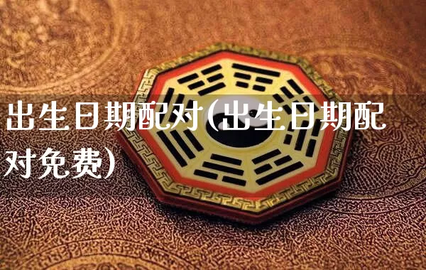 出生日期配对(出生日期配对免费)_https://www.dao-sheng-yuan.com_生肖属相_第1张