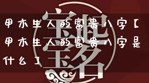 甲木生人的富贵八字【甲木生人的富贵八字是什么】_八字_第1张_道圣缘 甲木生人的富贵八字【甲木生人的富贵八字是什么】_https://www.dao-sheng-yuan.com_八字_第1张