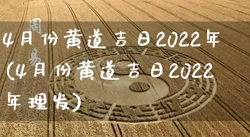 4月份黄道吉日2022年(4月份黄道吉日2022年理发)_https://www.dao-sheng-yuan.com_生肖属相_第1张