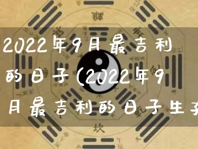 2022年9月最吉利的日子(2022年9月最吉利的日子生孩子)_https://www.dao-sheng-yuan.com_八字_第1张