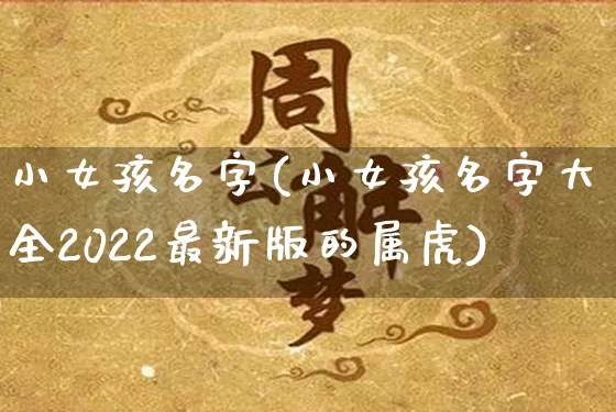 小女孩名字(小女孩名字大全2022最新版的属虎)_https://www.dao-sheng-yuan.com_易经_第1张
