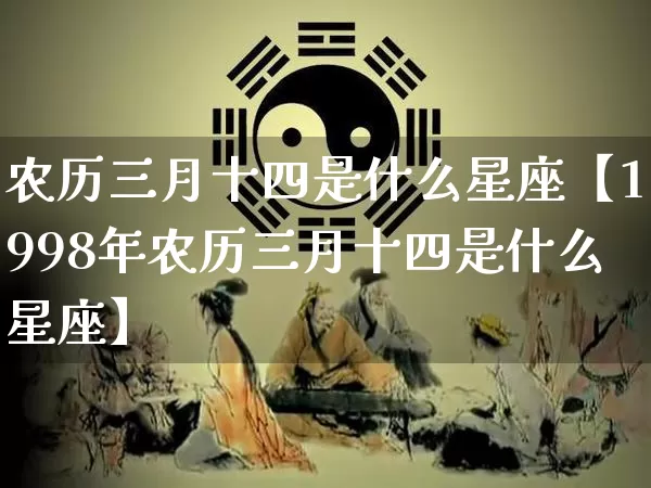 农历三月十四是什么星座【1998年农历三月十四是什么星座】_https://www.dao-sheng-yuan.com_道源国学_第1张
