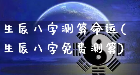 生辰八字测算命运(生辰八字免费测算)_https://www.dao-sheng-yuan.com_风水_第1张