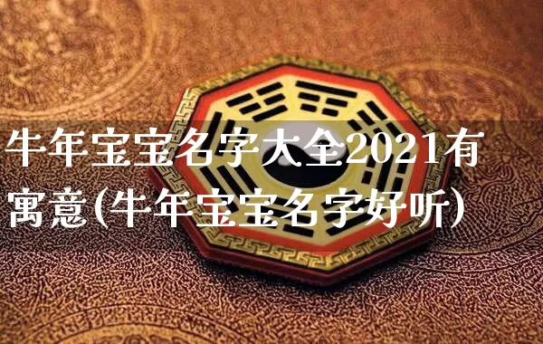 牛年宝宝名字大全2021有寓意(牛年宝宝名字好听)_https://www.dao-sheng-yuan.com_八字_第1张